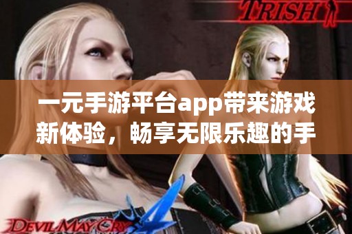 一元手游平台app带来游戏新体验，畅享无限乐趣的手机游戏平台