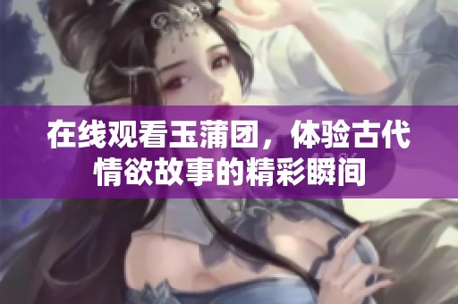 在线观看玉蒲团，体验古代情欲故事的精彩瞬间