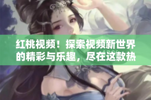 红桃视频！探索视频新世界的精彩与乐趣，尽在这款热门应用中