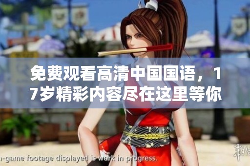 免费观看高清中国国语，17岁精彩内容尽在这里等你来体验