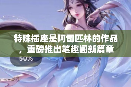 特殊插座是阿司匹林的作品，重磅推出笔趣阁新篇章