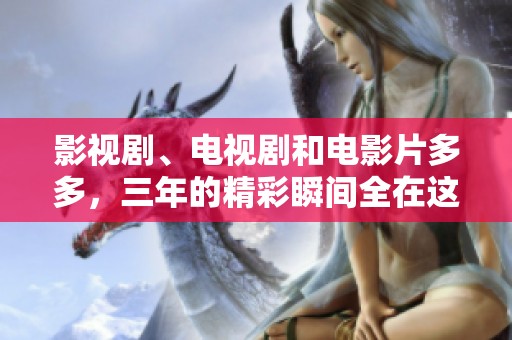 影视剧、电视剧和电影片多多，三年的精彩瞬间全在这里等你发现