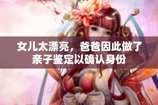 女儿太漂亮，爸爸因此做了亲子鉴定以确认身份