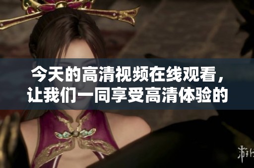 今天的高清视频在线观看，让我们一同享受高清体验的精彩瞬间