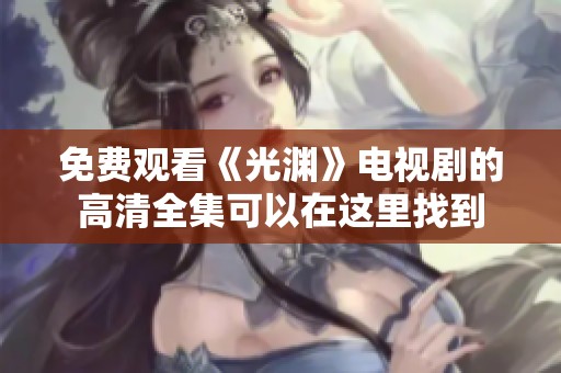 免费观看《光渊》电视剧的高清全集可以在这里找到