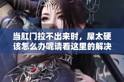 当肛门拉不出来时，屎太硬该怎么办呢请看这里的解决方法