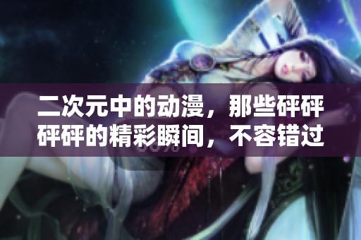 二次元中的动漫，那些砰砰砰砰的精彩瞬间，不容错过！