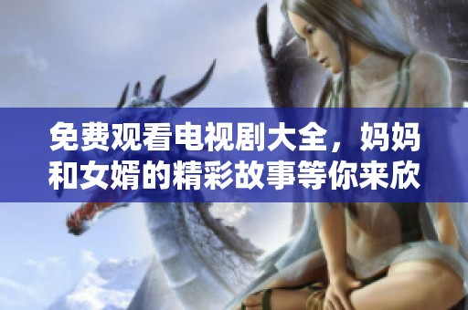 免费观看电视剧大全，妈妈和女婿的精彩故事等你来欣赏