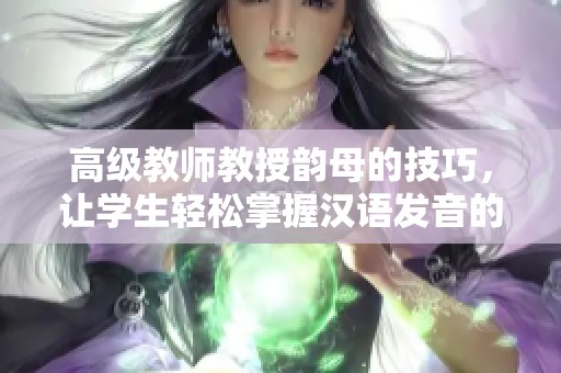 高级教师教授韵母的技巧，让学生轻松掌握汉语发音的关键要素