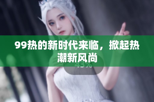 99热的新时代来临，掀起热潮新风尚