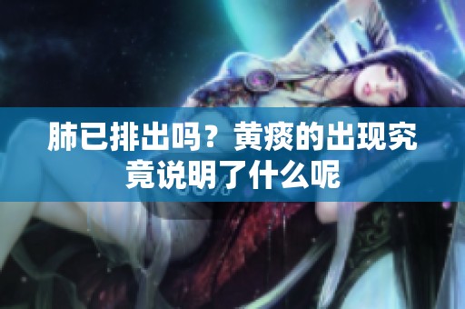肺已排出吗？黄痰的出现究竟说明了什么呢