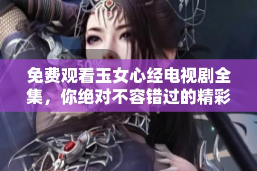 免费观看玉女心经电视剧全集，你绝对不容错过的精彩内容请速来观看！