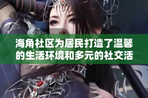 海角社区为居民打造了温馨的生活环境和多元的社交活动