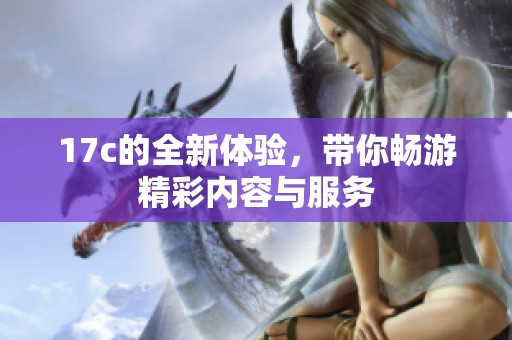 17c的全新体验，带你畅游精彩内容与服务