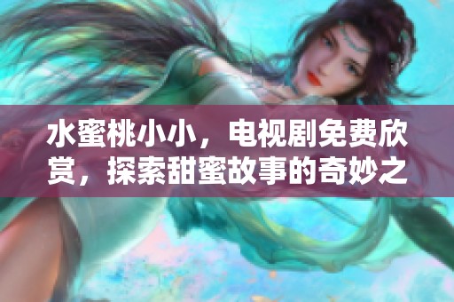 水蜜桃小小，电视剧免费欣赏，探索甜蜜故事的奇妙之旅