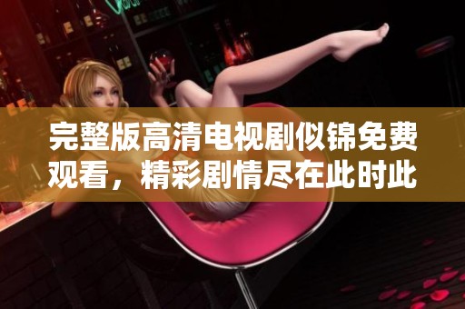 完整版高清电视剧似锦免费观看，精彩剧情尽在此时此刻！