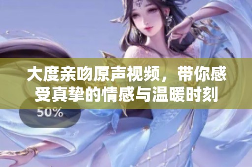 大度亲吻原声视频，带你感受真挚的情感与温暖时刻