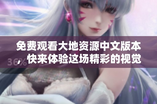 免费观看大地资源中文版本，快来体验这场精彩的视觉盛宴