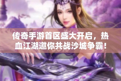 传奇手游首区盛大开启，热血江湖邀你共战沙城争霸！