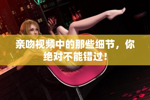 亲吻视频中的那些细节，你绝对不能错过！