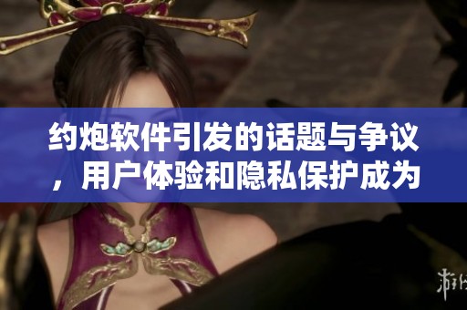 约炮软件引发的话题与争议，用户体验和隐私保护成为重点讨论内容