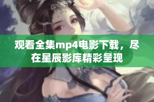 观看全集mp4电影下载，尽在星辰影库精彩呈现