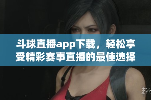 斗球直播app下载，轻松享受精彩赛事直播的最佳选择！