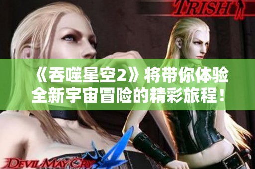 《吞噬星空2》将带你体验全新宇宙冒险的精彩旅程！探索这款游戏的无限可能！