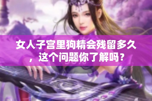 女人子宫里狗精会残留多久，这个问题你了解吗？