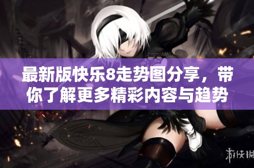 最新版快乐8走势图分享，带你了解更多精彩内容与趋势分析