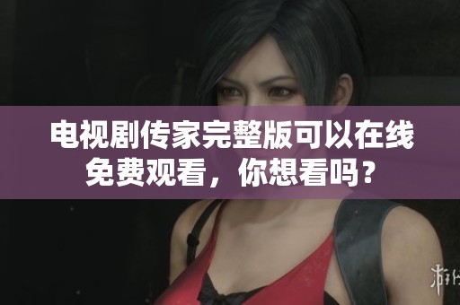 电视剧传家完整版可以在线免费观看，你想看吗？