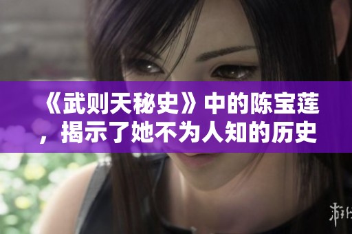 《武则天秘史》中的陈宝莲，揭示了她不为人知的历史面貌与传奇人生