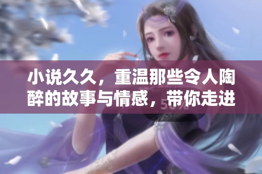 小说**，重温那些令人陶醉的故事与情感，带你走进不一样的文学世界。
