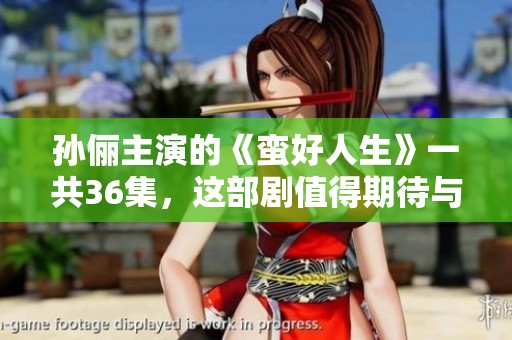 孙俪主演的《蛮好人生》一共36集，这部剧值得期待与关注