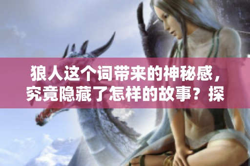 狼人这个词带来的神秘感，究竟隐藏了怎样的故事？探寻狼人背后的真相与传说。