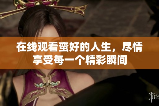 在线观看蛮好的人生，尽情享受每一个精彩瞬间