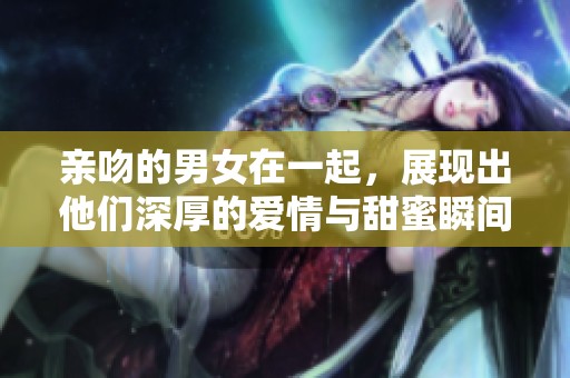 亲吻的男女在一起，展现出他们深厚的爱情与甜蜜瞬间