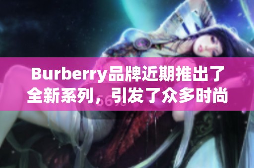 Burberry品牌近期推出了全新系列，引发了众多时尚爱好者的关注。