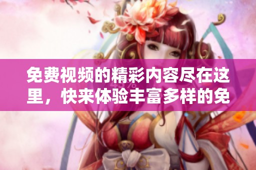 免费视频的精彩内容尽在这里，快来体验丰富多样的免费视频吧