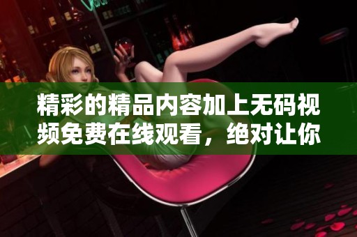 精彩的精品内容加上**视频免费在线观看，绝对让你不容错过。
