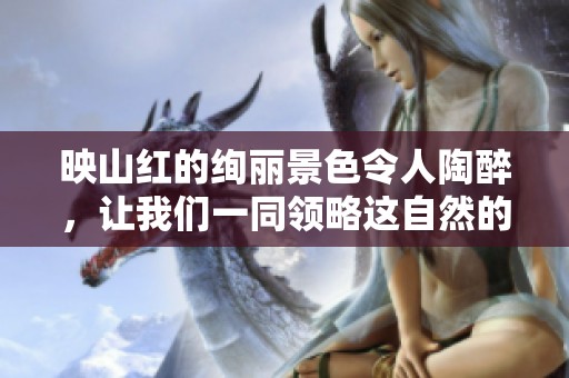 映山红的绚丽景色令人陶醉，让我们一同领略这自然的魅力。