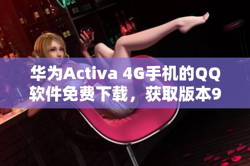 华为Activa 4G手机的QQ软件免费下载，获取版本9.1.60轻松安装