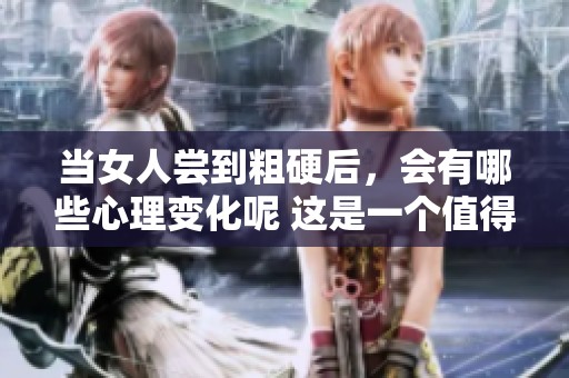 当女人尝到粗硬后，会有哪些心理变化呢 这是一个值得深入探讨的话题