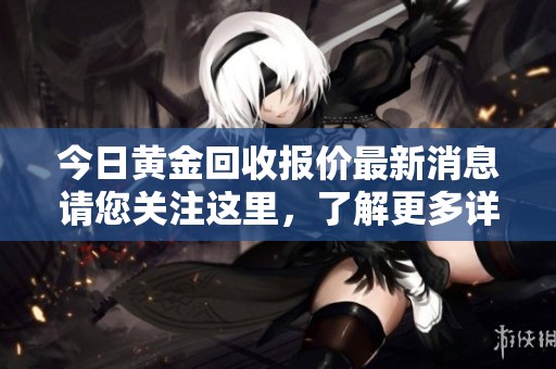 今日黄金回收报价最新消息请您关注这里，了解更多详细信息和趋势分析