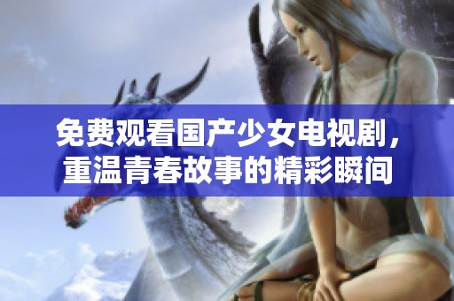 免费观看国产少女电视剧，重温青春故事的精彩瞬间