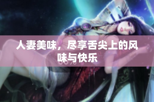 人妻美味，尽享舌尖上的风味与快乐