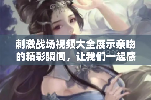 刺激战场视频大全展示亲吻的精彩瞬间，让我们一起感受其中的乐趣与刺激