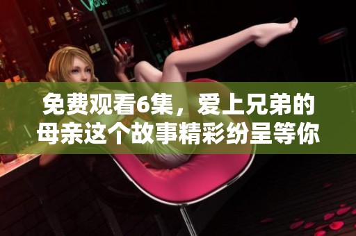 免费观看6集，爱上兄弟的母亲这个故事精彩纷呈等你来体验