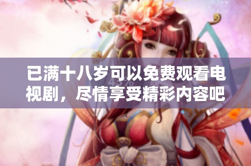 已满十八岁可以免费观看电视剧，尽情享受精彩内容吧！