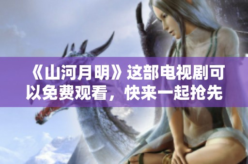 《山河月明》这部电视剧可以免费观看，快来一起抢先观看吧